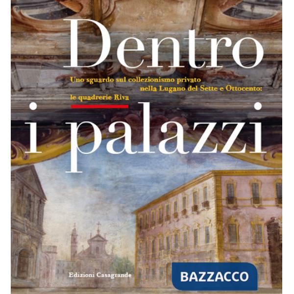Dentro i palazzi. Uno sguardo sul collezionismo privato nella Lugano del Sette e Ottocento: le quadrerie Riva. Ediz. illustrata