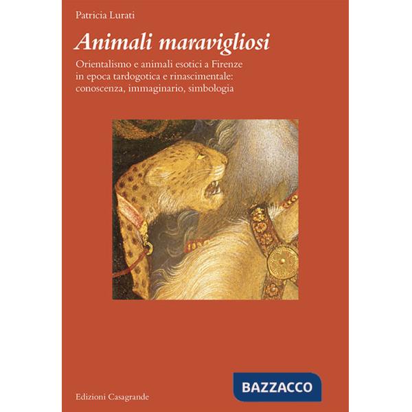 Animali maravigliosi. Orientalismo e animali esotici a Firenze in epoca tardogotica e rinascimentale: conoscenza, immaginario, s