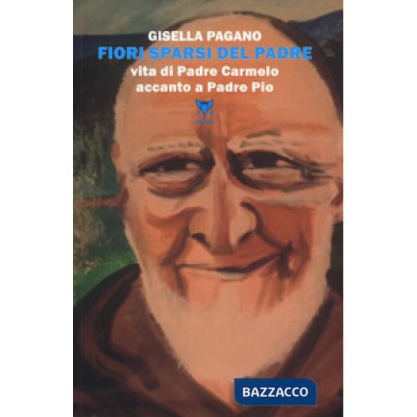 Fiori sparsi del padre. Vita di Padre Carmelo accanto a Padre Pio