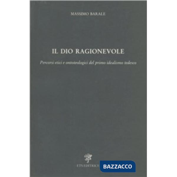 Dio ragionevole. Percorsi etici e ontoteologici del primo idealismo tedesco (Il)
