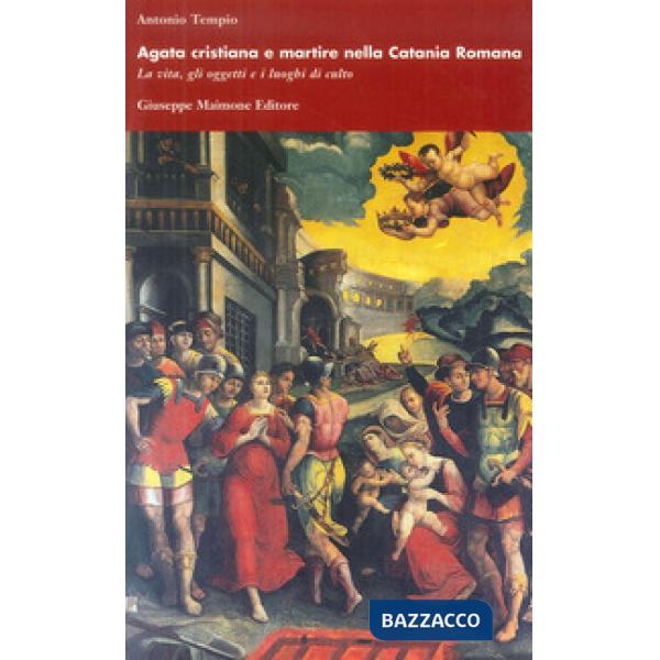 Agata cristiana e martire nella Catania romana. La vita, gli oggetti e i luoghi 