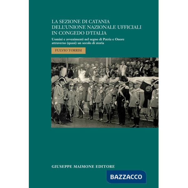Sezione di Catania dell'Unione Nazionale Ufficiali in Congedo d'Italia. Uomini e avvenimenti nel segno di Patria e Onore attrave