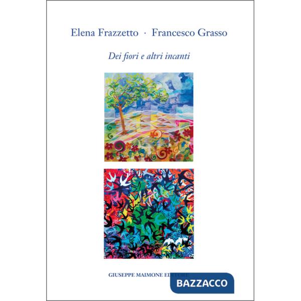 Elena Frazzetto. Francesco Grasso. Dei fiori e altri incanti. Catalogo della mostra (Galleria Arianna Sartori, Mantova, 12-30 ap