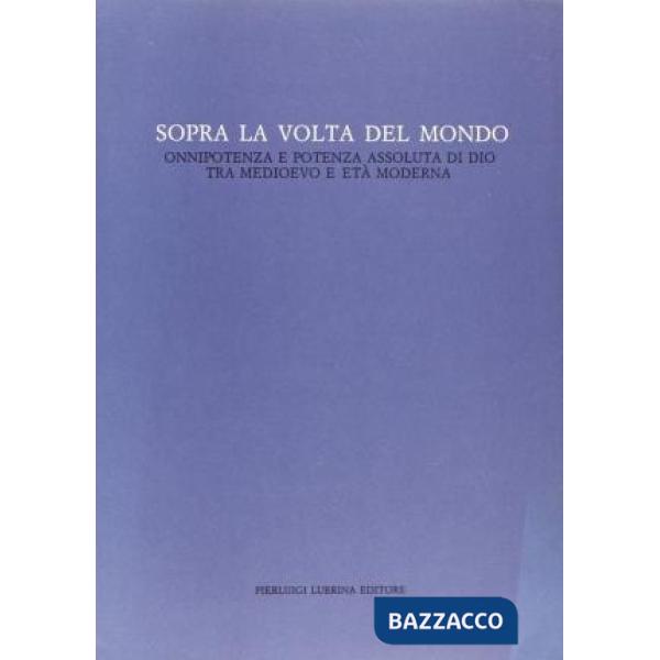 Sopra la volta del mondo. Onnipotenza e potenza assoluta di Dio tra Medioevo ed 