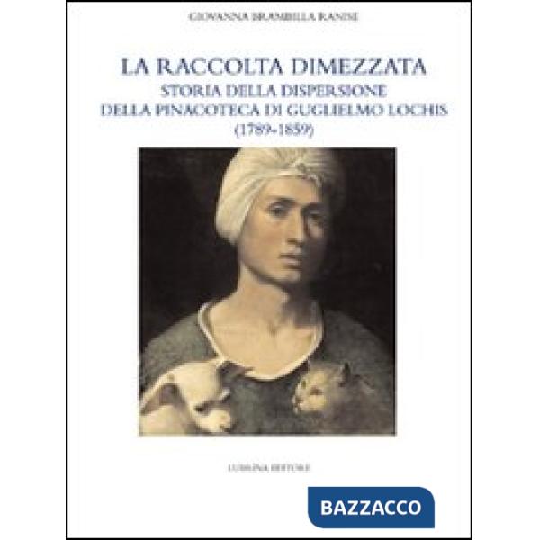 Raccolta dimezzata. Storia della dispersione della Pinacoteca di Guglielmo Lochis (1789-1859). Ediz. illustrata (La)