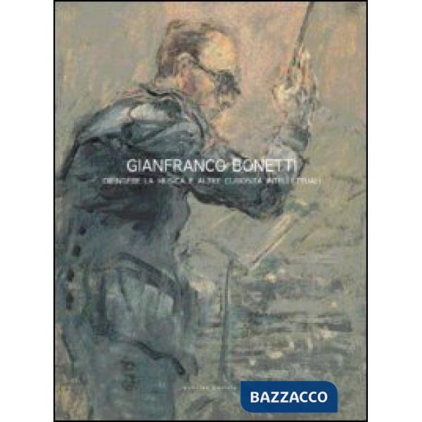 Gianfranco Bonetti. Dipingere la musica e altre curiosità intellettuali. Ediz. illustrata