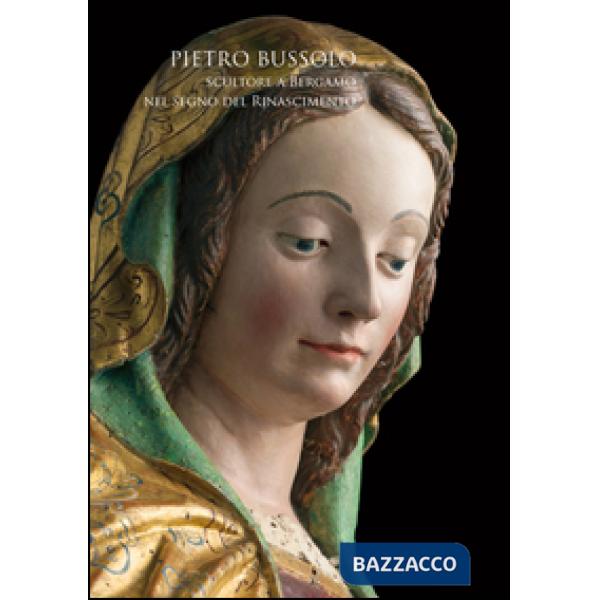 Pietro Bussolo. Scultore a Bergamo. Nel segno del Rinascimento. Catalogo della mostra (Bergamo, 29 aprile-3 luglio 2016). Ediz. 