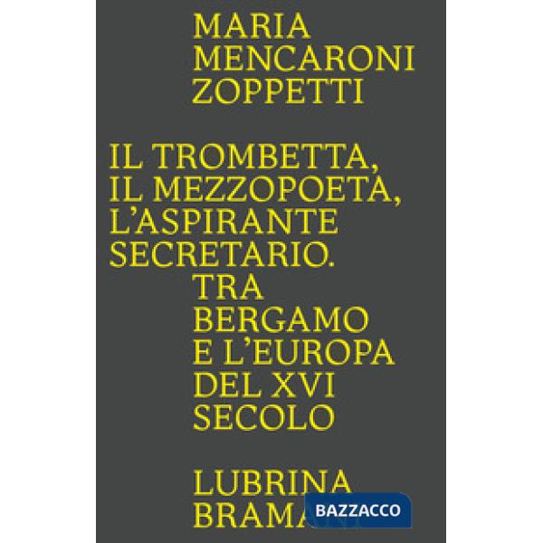 Trombetta. Il mezzopoeta. L'aspirante secretario. Tra Bergamo e l'Europa del XVI secolo (Il)