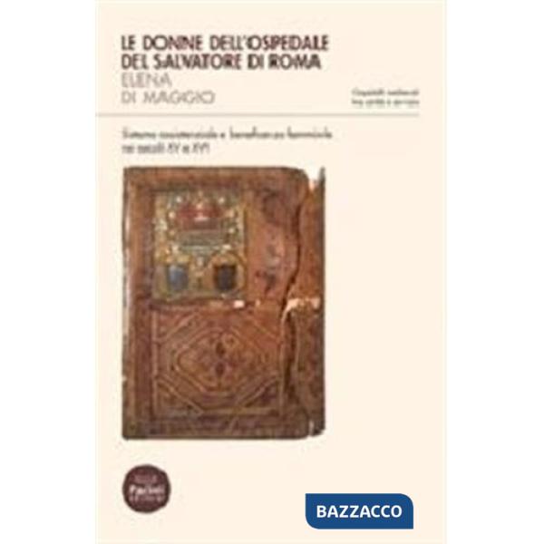 Donne dell'ospedale del San Salvatore di Roma. Sistema assistenziale e beneficenza femminile nei secoli XV e XVI (Le)