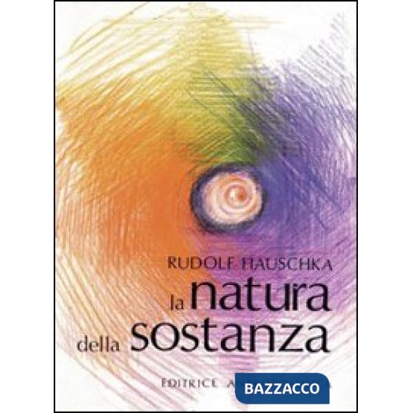 Natura della sostanza. Per la comprensione della fisica, della chimica e degli effetti terapeutici delle sostanze (La)