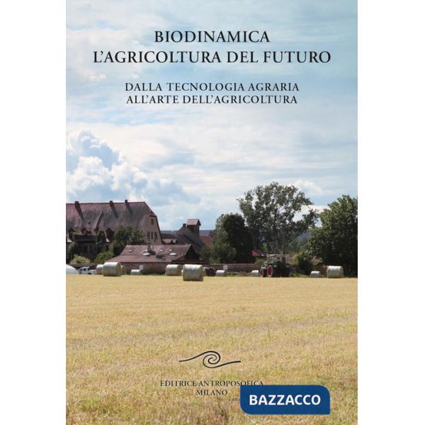 Biodinamica. L'agricoltura del futuro. Dalla tecnologia agraria all'arte dell'agricoltura