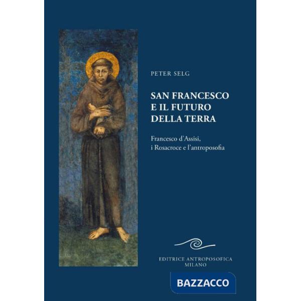 San Francesco e il futuro della Terra. Francesco d'Assisi, i Rosacroce e l'antroposofia