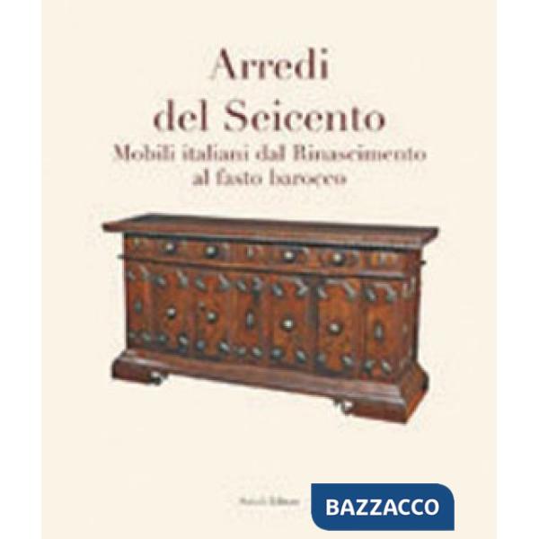 Arredi del Seicento. Mobili italiani dal Rinascimento al fasto barocco. Ediz. illustrata