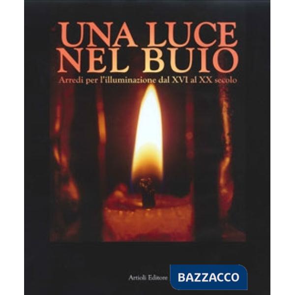 Luce nel buio. Arredi per l'illuminazione dal XVI al XX secolo. Ediz. illustrata (Una)