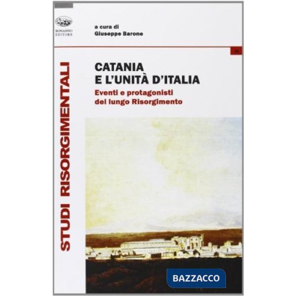 Catania e l'unità d'Italia. Eventi e protagonisti del lungo Risorgimento