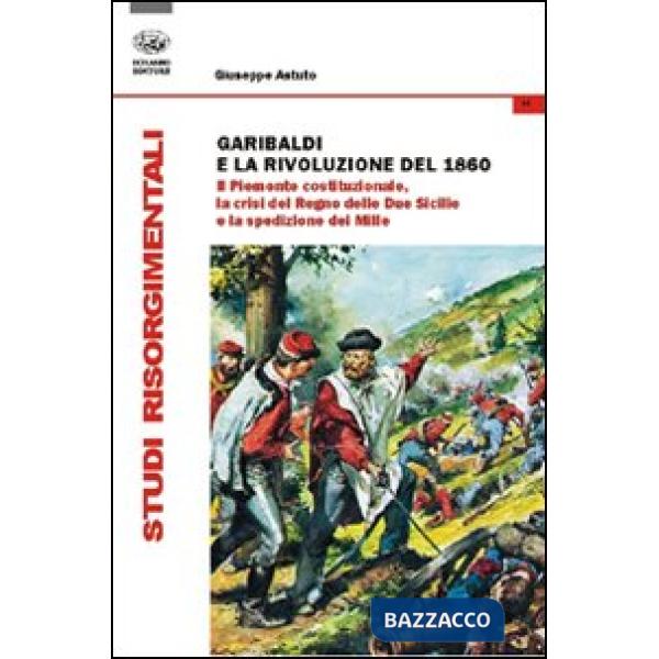 Garibaldi e la rivoluzione del 1860. Il Piemonte costituzionale, la crisi del Regno delle Due Sicilie e la spedizione dei Mille