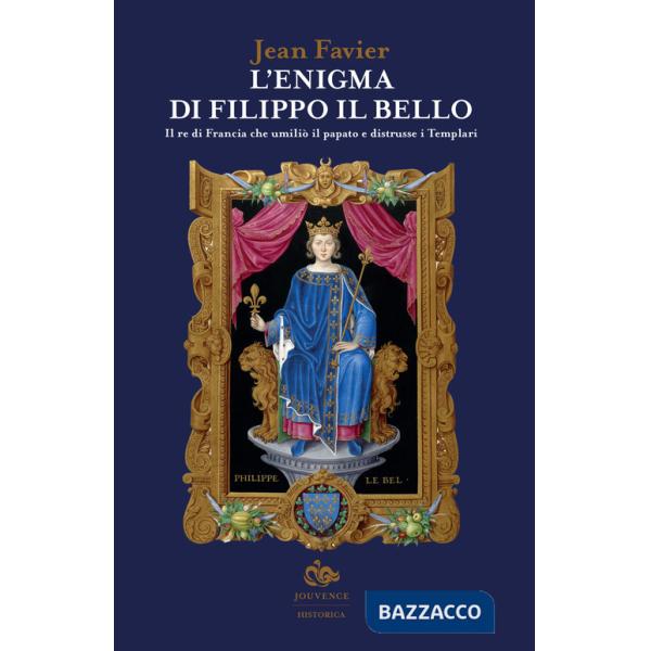 Enigma di Filippo il Bello. Il re di Francia che umiliò il papato e distrusse i Templari (L')