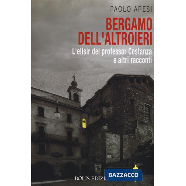 Bergamo dell'altroieri. L'elisir del professor Costanza e altri racconti