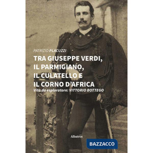 Tra Giuseppe Verdi, il parmigiano, il culatello e il corno d'Africa. Vita da esploratore: Vittorio Bottego