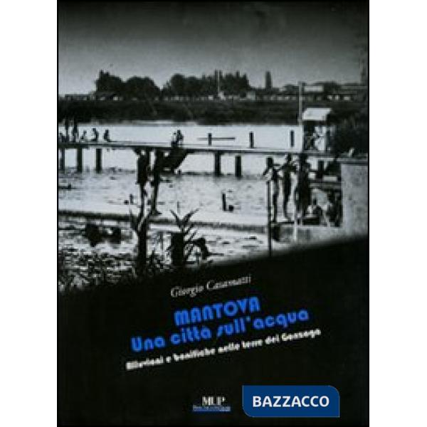 Mantova. Una città sull'acqua. Alluvioni e bonifiche nelle terre dei Gonzaga. Ediz. illustrata