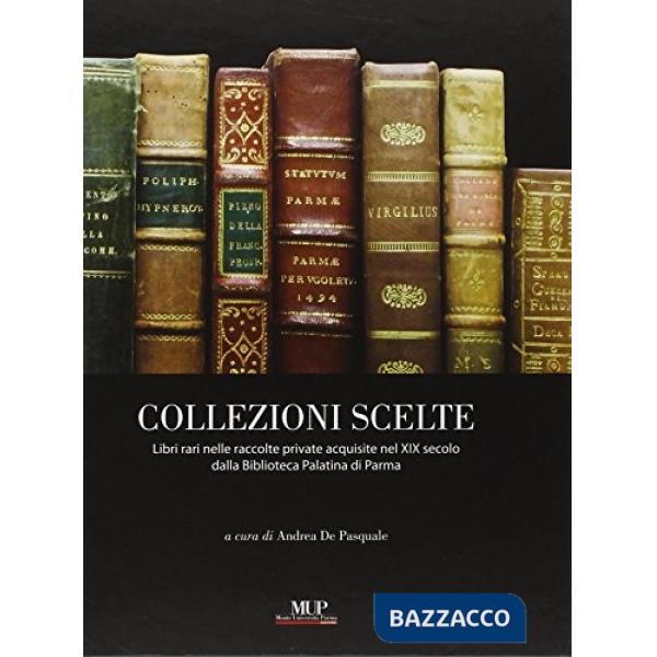 Collezioni scelte. Libri rari nelle raccolte private acquisite nel XIX secolo dalla Biblioteca Palatina di Parma. Ediz. illustra
