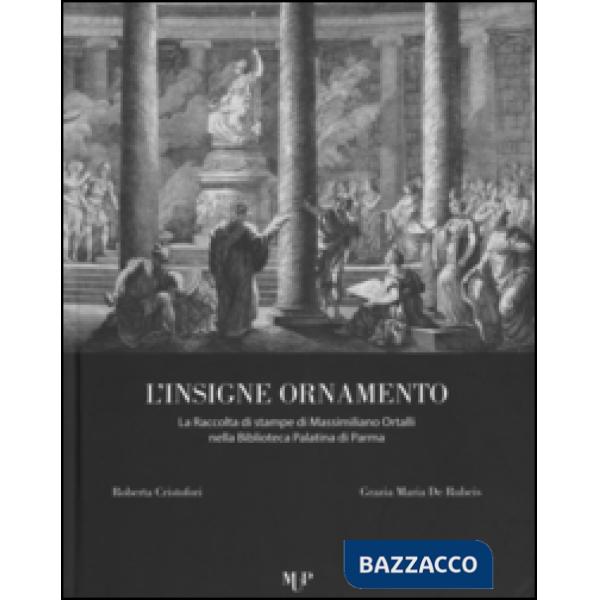 Insigne ornamento. La raccolta di stampe di Massimiliano Ortalli nella Biblioteca Palatina di Parma. Ediz. illustrata (L')