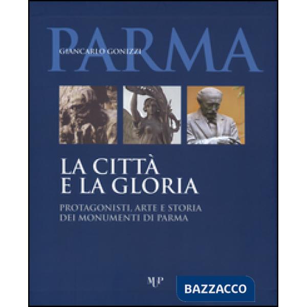 Città e la gloria. Protagonisti, arte e storia dei monumenti di Parma. Ediz. illustrata (La)