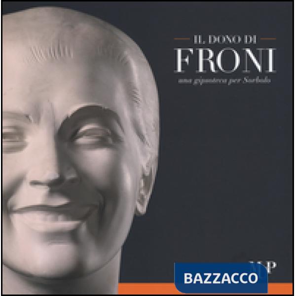 Dono di Froni. Una gipsoteca per Sorbolo. Ediz. illustrata (Il)