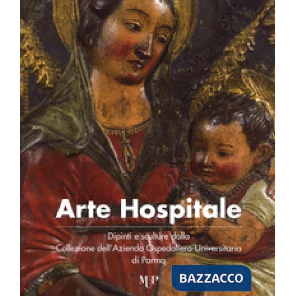 Arte hospitale. Dipinti e sculture dalla Collezione dell'Azienda Ospedaliero-Universitaria di Parma. Catalogo della mostra (Parm