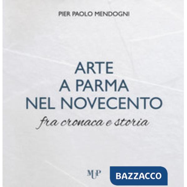 Arte a Parma nel Novecento fra cronaca e storia. Ediz. a colori