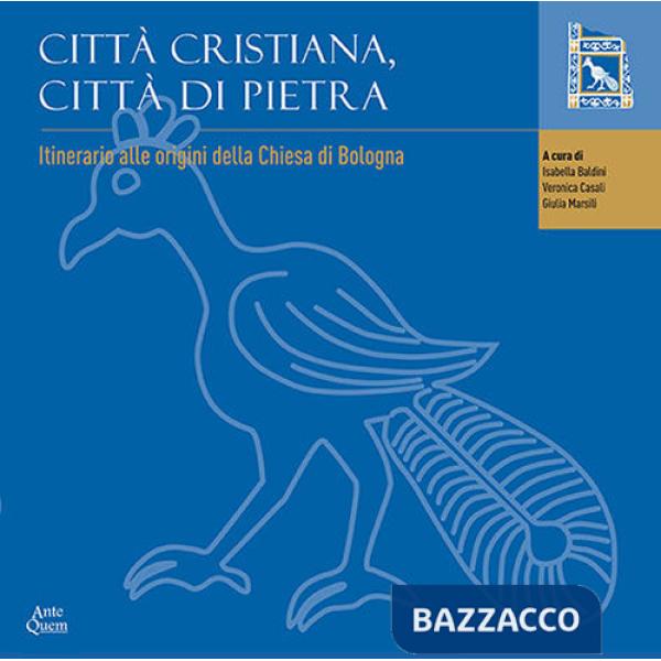 Città cristiana, città di pietra. Itinerario alle origini della chiesa di Bologna. Catalogo della mostra (Bologna, 19 maggio 201