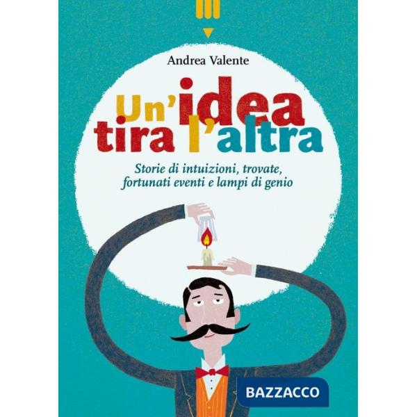 Idea tira l'altra. Storie di intuizioni, trovate, fortunati eventi e lampi di genio. Ediz. a colori (Un')