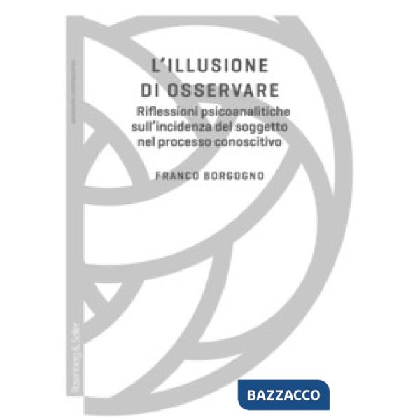 Illusione di osservare. Riflessioni psicoanalitiche sull'incidenza del soggetto nel processo conoscitivo (L')