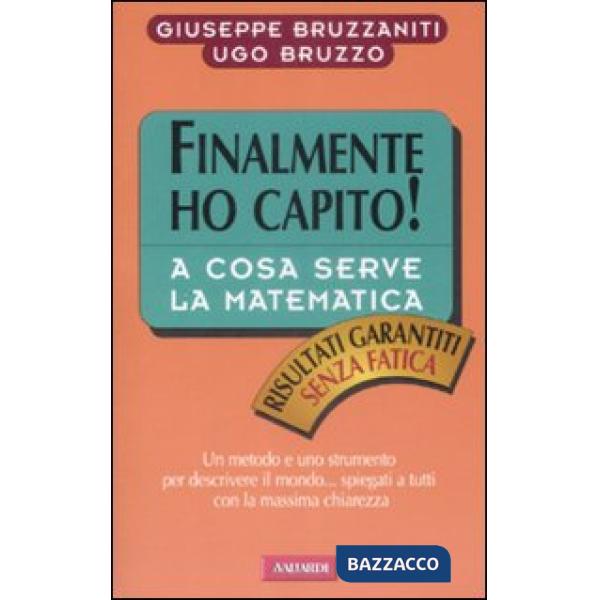 Finalmente ho capito a cosa serve la matematica. Un metodo, un linguaggio e uno strumento per descrivere il mondo, spiegati a tu