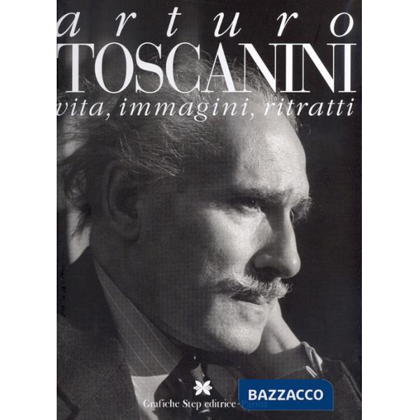 Arturo Toscanini. Vita, immagini, ritratti