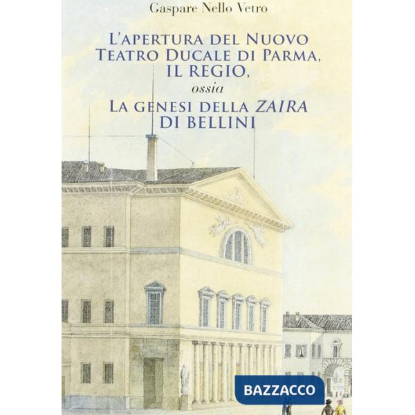 Apertura del nuovo Teatro ducale di Parma, il Regio. La genesi della «Zaira» di Bellini (L')