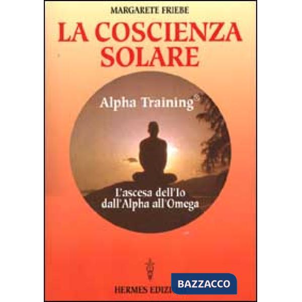 Coscienza solare. Alpha Training. L'ascesa dell'Io dall'Alpha all'Omega (La)