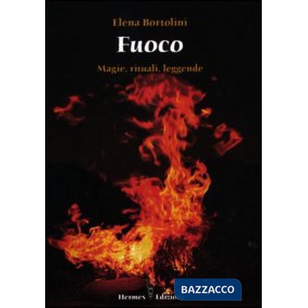 Fuoco. Magie, rituali, leggende