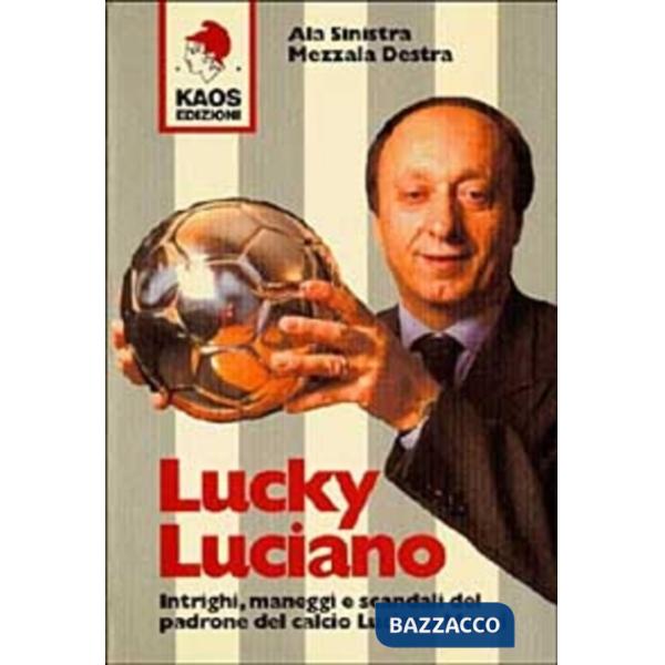 Lucky Luciano. Intrighi maneggi scandali del padrone del calcio Luciano Moggi