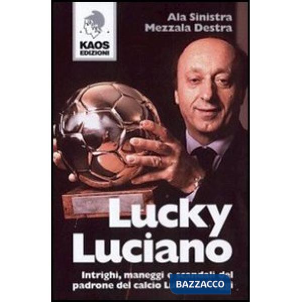 Lucky Luciano. Intrighi maneggi scandali del padrone del calcio Luciano Moggi