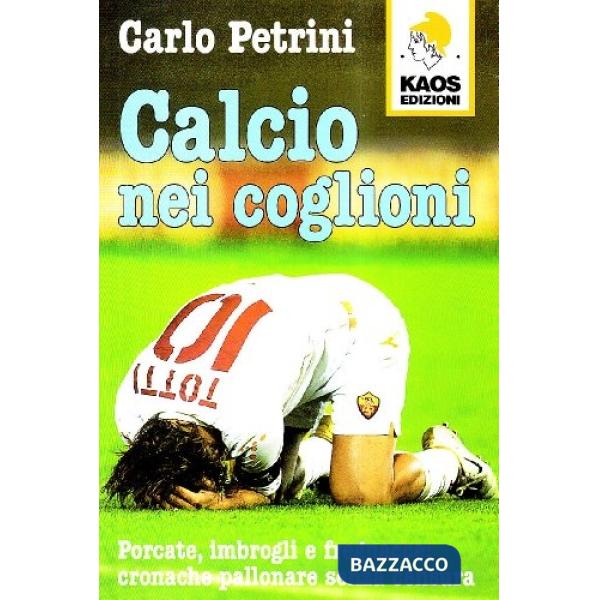 Calcio nei coglioni. Porcate, imbrogli e fregnacce: cronache pallonare senza censura