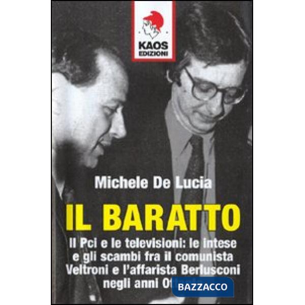 Baratto. Il Pci e le televisioni: le intese e gli scambi fra il comunista Veltroni e l'affarista Berlusconi negli anni Ottanta (