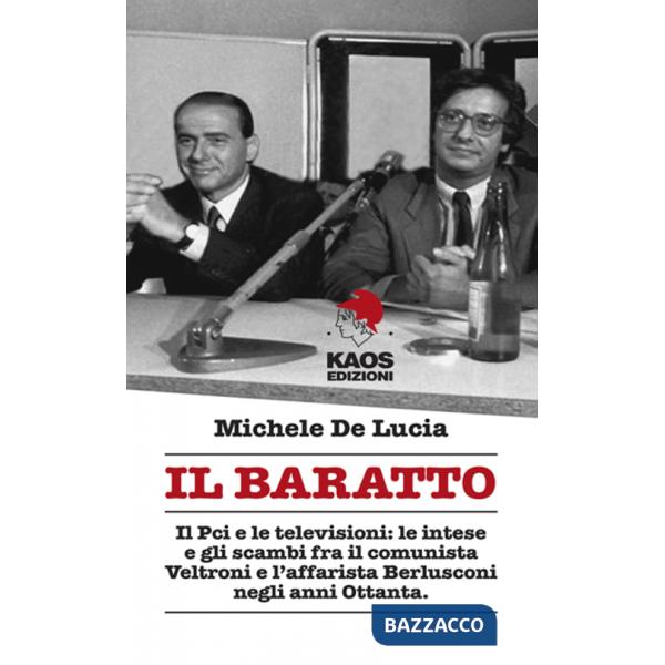 Baratto. Il Pci e le televisioni: le intese e gli scambi fra il comunista Veltroni e l'affarista Berlusconi negli anni Ottanta (