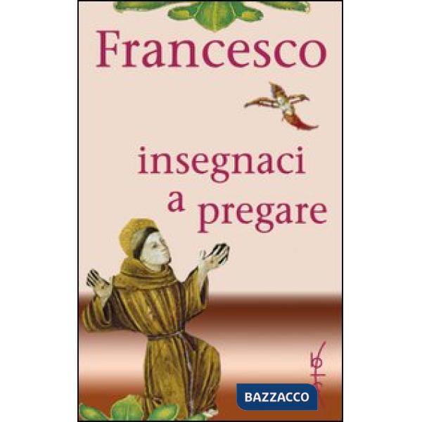 Francesco insegnaci a pregare. Scritti di san Francesco d'Assisi raccolti per la
