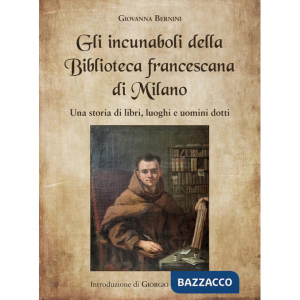 Incunaboli della Biblioteca Francescana di Milano. Una storia di libri, luoghi e uomini dotti (Gli)