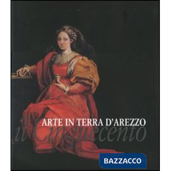 Arte in terra d'Arezzo. Il Cinquecento. Ediz. illustrata