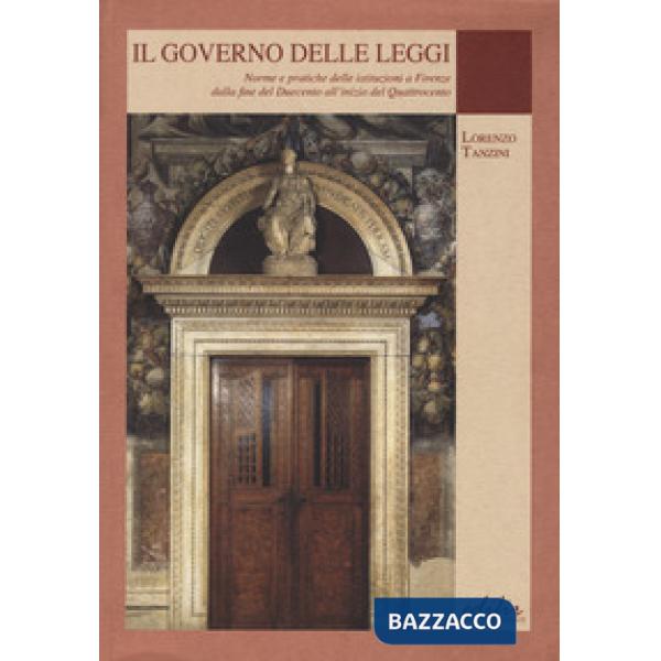 Governo delle leggi. Norme e pratiche delle istituzioni a Firenze dalla fine del Duecento all'inizio del Quattocento (Il)