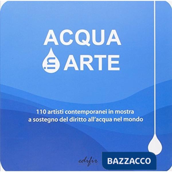 Acqua in arte. 110 artisti contemporanei in mostra a sostegno del diritto all'acqua nel mondo. Catalogo della mostra. Ediz. illu