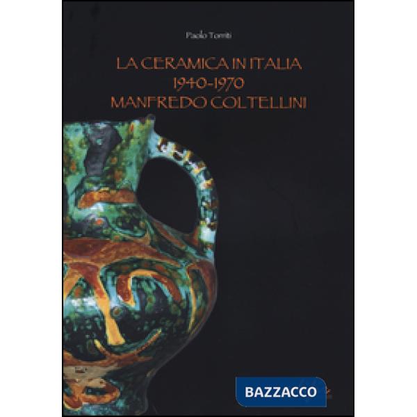 Ceramica in Italia 1940-1970. Manfredo Coltellini. Ediz. illustrata (La)