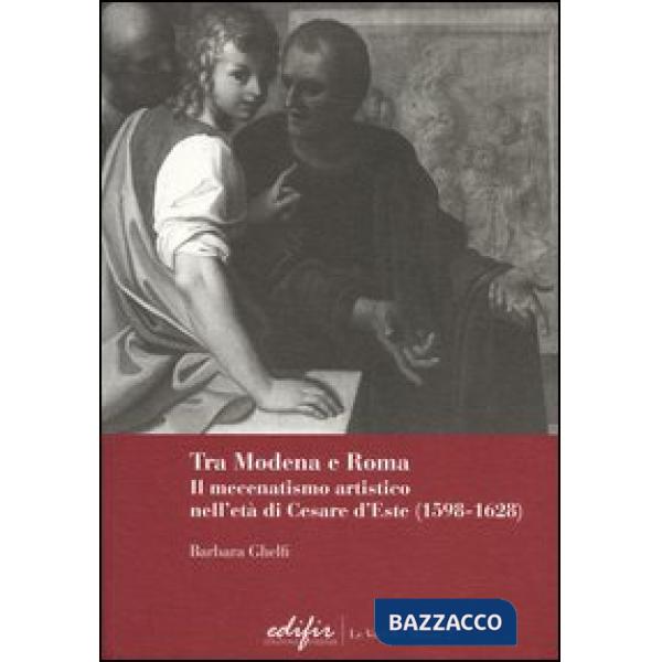 Tra Modena e Roma. Il mecenatismo artistico nell'età di Cesare d'Este (1598-1628)